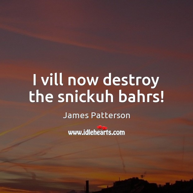 I vill now destroy the snickuh bahrs! James Patterson Picture Quote