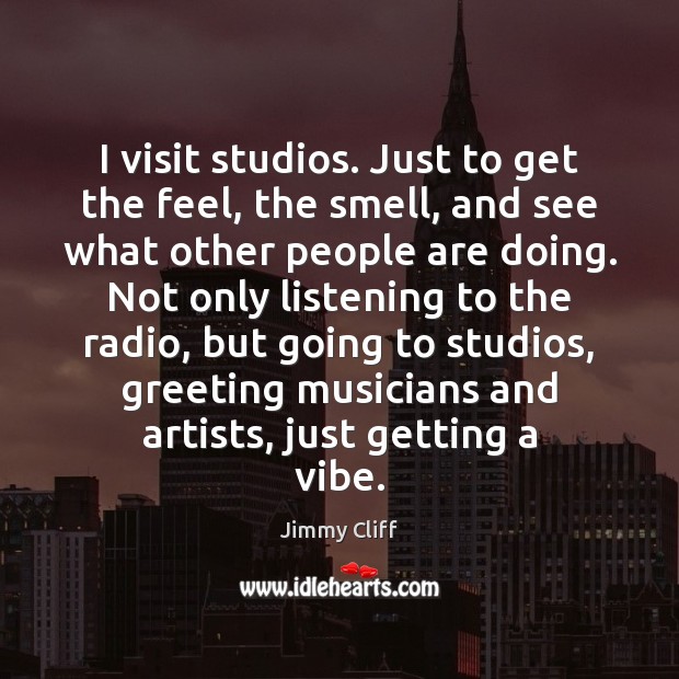 I visit studios. Just to get the feel, the smell, and see Jimmy Cliff Picture Quote