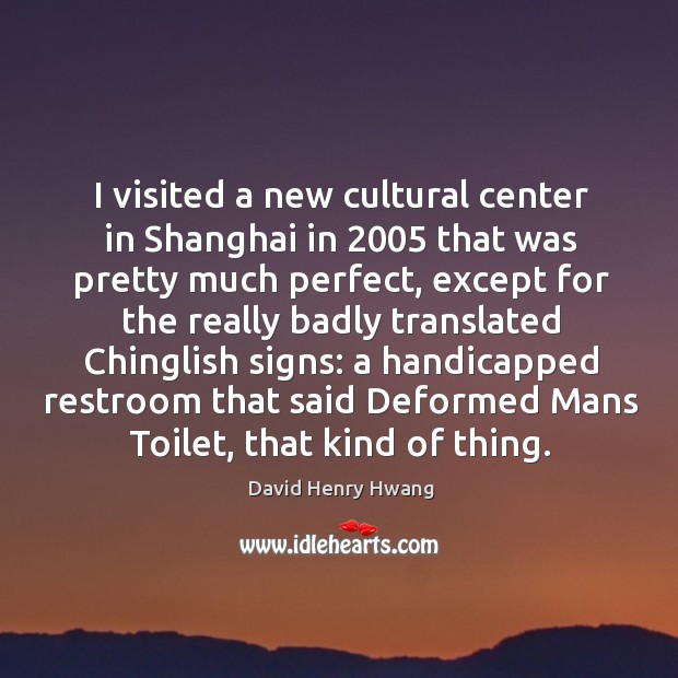 I visited a new cultural center in Shanghai in 2005 that was pretty David Henry Hwang Picture Quote