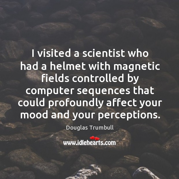 I visited a scientist who had a helmet with magnetic fields controlled by computer sequences Douglas Trumbull Picture Quote