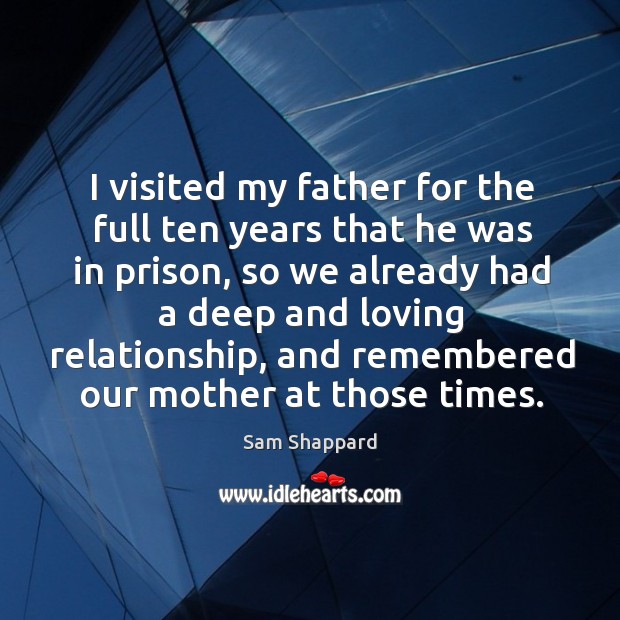 I visited my father for the full ten years that he was in prison Sam Shappard Picture Quote