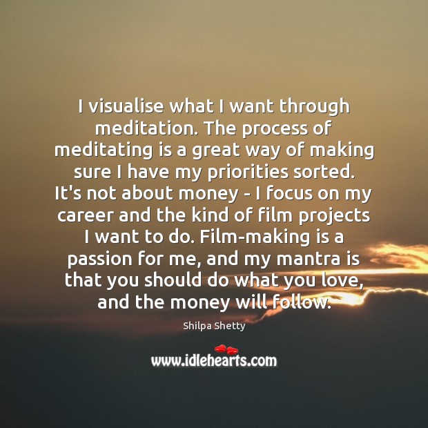 I visualise what I want through meditation. The process of meditating is 