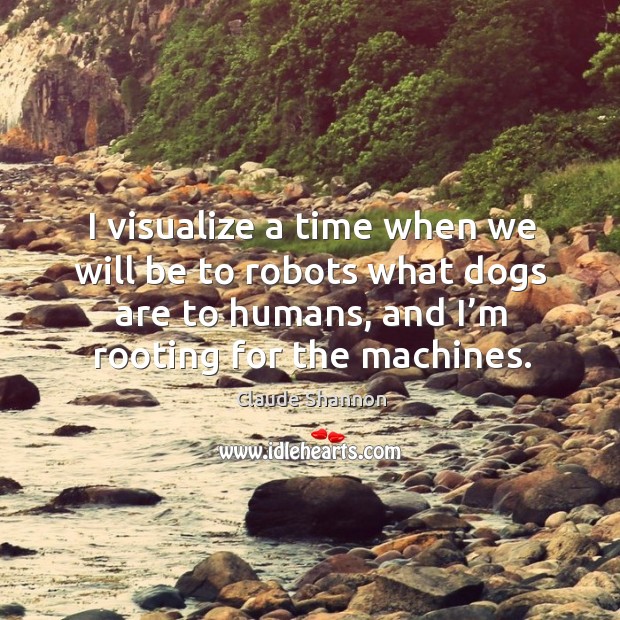 I visualize a time when we will be to robots what dogs are to humans, and I’m rooting for the machines. Claude Shannon Picture Quote