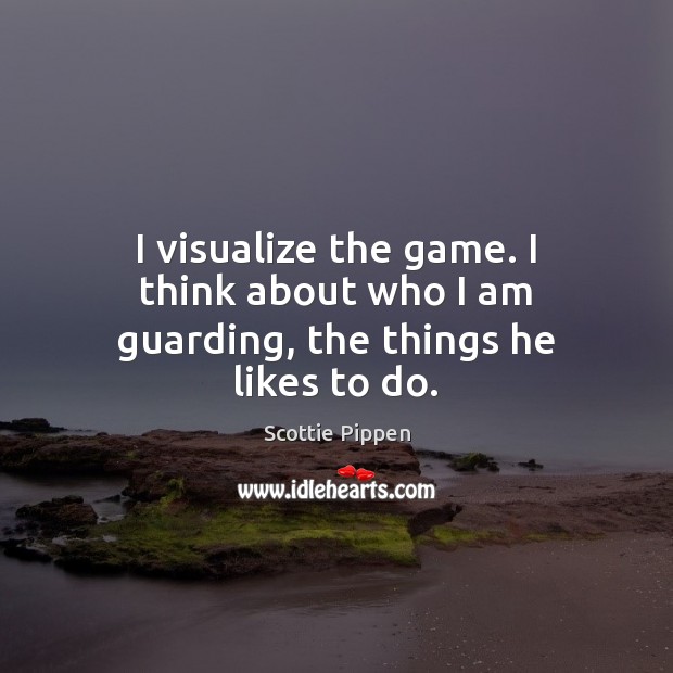 I visualize the game. I think about who I am guarding, the things he likes to do. Scottie Pippen Picture Quote