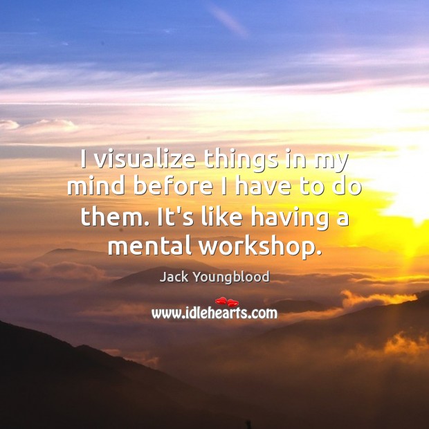 I visualize things in my mind before I have to do them. Image