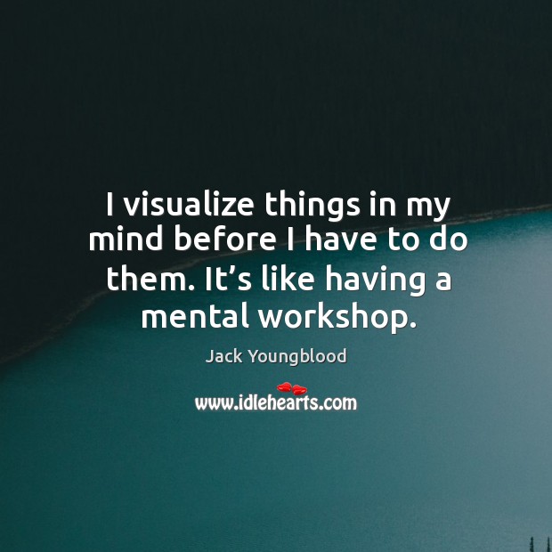 I visualize things in my mind before I have to do them. It’s like having a mental workshop. Image