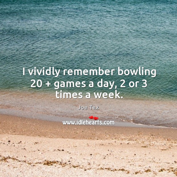 I vividly remember bowling 20 + games a day, 2 or 3 times a week. Joe Tex Picture Quote