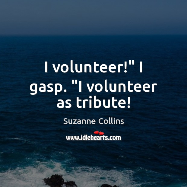 I volunteer!” I gasp. “I volunteer as tribute! Suzanne Collins Picture Quote