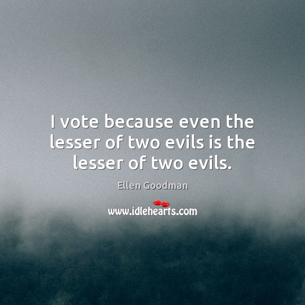 I vote because even the lesser of two evils is the lesser of two evils. Ellen Goodman Picture Quote