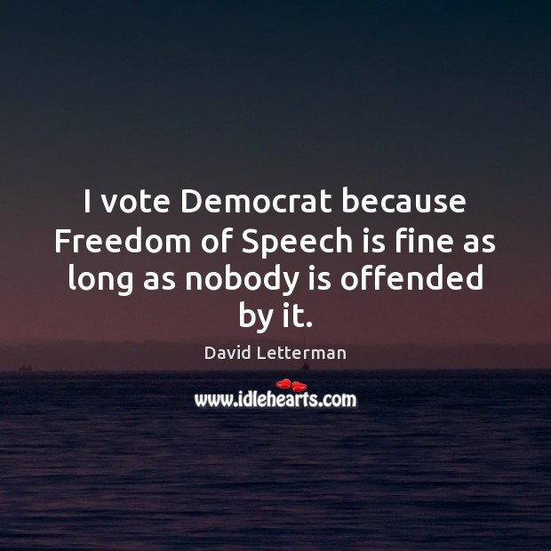 I vote Democrat because Freedom of Speech is fine as long as nobody is offended by it. Freedom of Speech Quotes Image