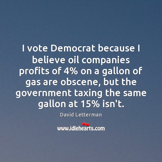 I vote Democrat because I believe oil companies profits of 4% on a David Letterman Picture Quote