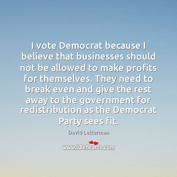 I vote Democrat because I believe that businesses should not be allowed David Letterman Picture Quote