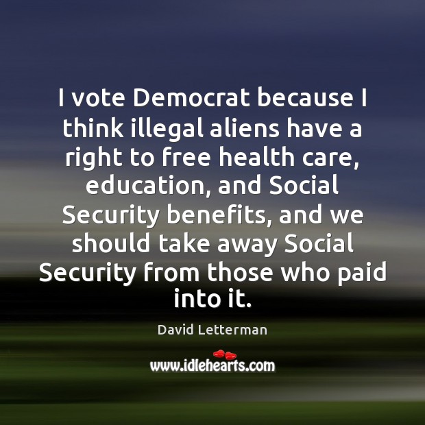 I vote Democrat because I think illegal aliens have a right to David Letterman Picture Quote