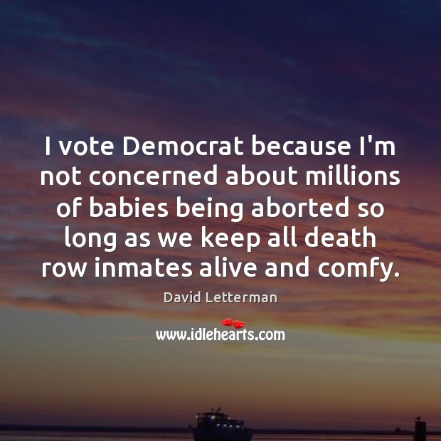 I vote Democrat because I’m not concerned about millions of babies being David Letterman Picture Quote