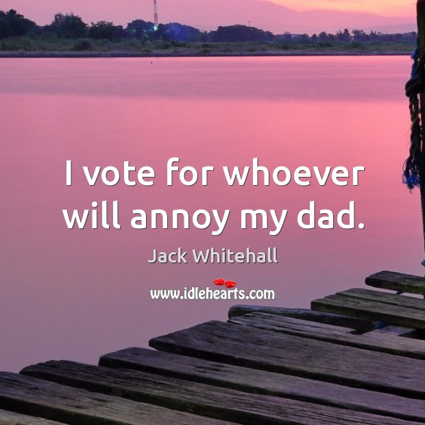 I vote for whoever will annoy my dad. Image