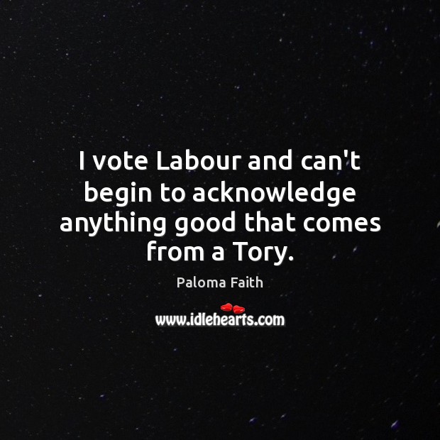 I vote Labour and can’t begin to acknowledge anything good that comes from a Tory. Paloma Faith Picture Quote
