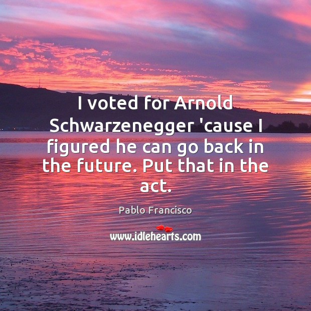 I voted for Arnold Schwarzenegger ’cause I figured he can go back Image