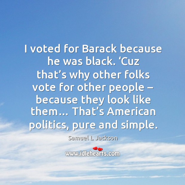 I voted for barack because he was black. ‘cuz that’s why other folks vote for other people Samuel L Jackson Picture Quote