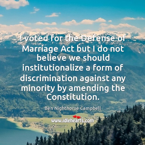 I voted for the defense of marriage act but I do not believe we should institutionalize Ben Nighthorse Campbell Picture Quote
