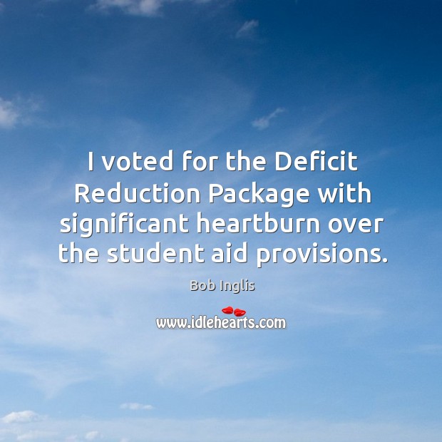 I voted for the deficit reduction package with significant heartburn over the student aid provisions. Bob Inglis Picture Quote