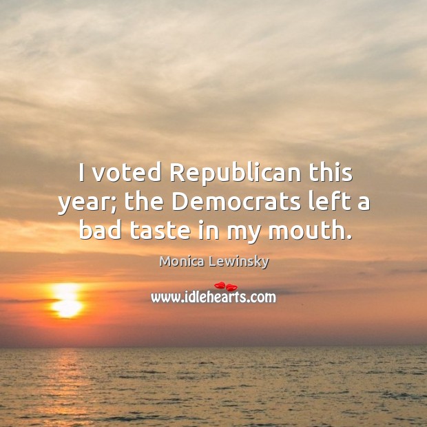 I voted Republican this year; the Democrats left a bad taste in my mouth. Image