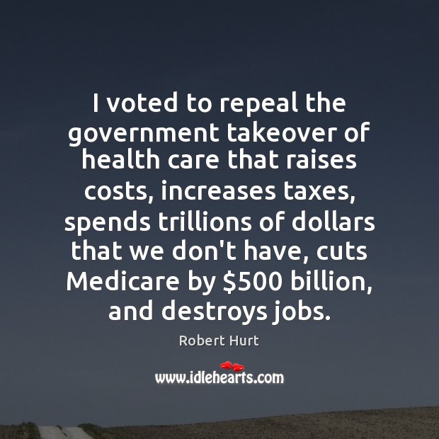 I voted to repeal the government takeover of health care that raises Robert Hurt Picture Quote