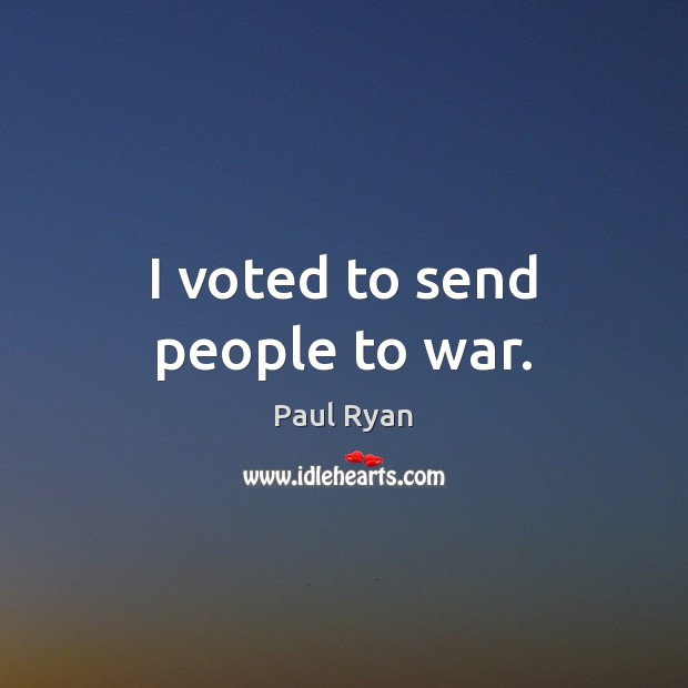 I voted to send people to war. Paul Ryan Picture Quote