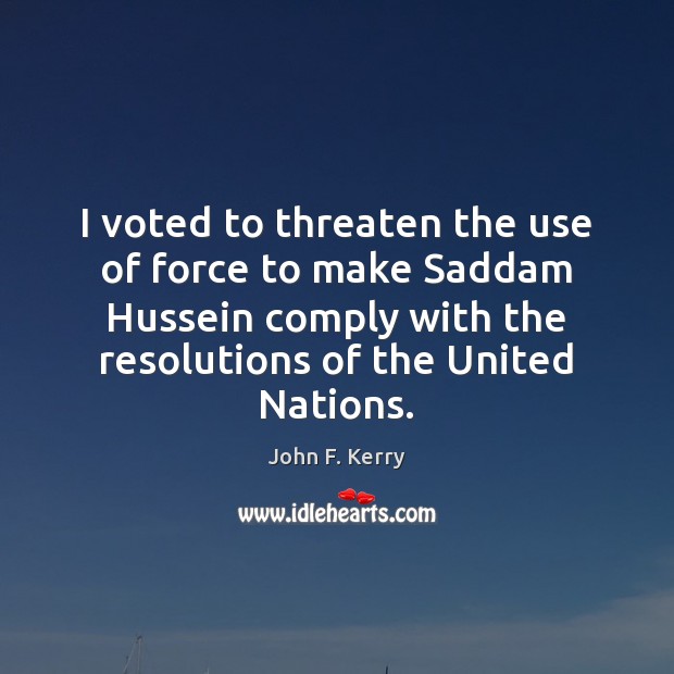 I voted to threaten the use of force to make Saddam Hussein John F. Kerry Picture Quote