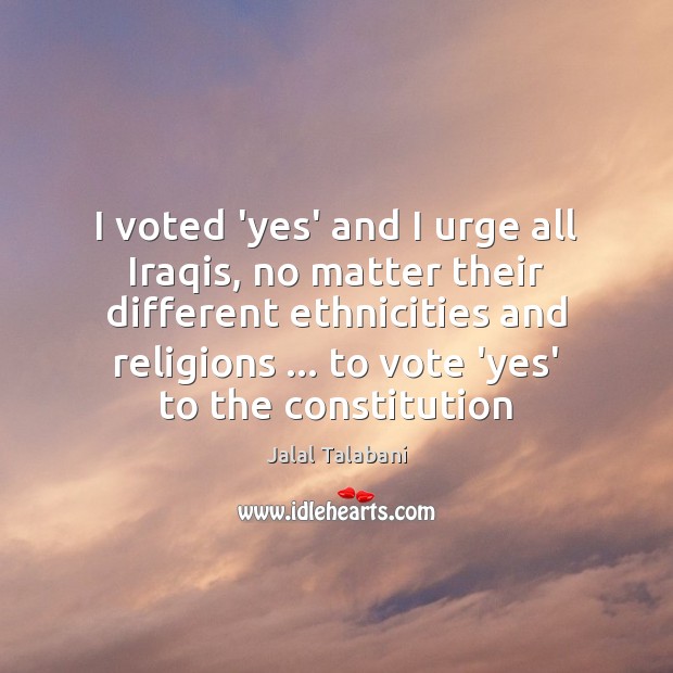 I voted ‘yes’ and I urge all Iraqis, no matter their different Jalal Talabani Picture Quote