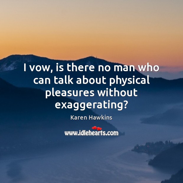 I vow, is there no man who can talk about physical pleasures without exaggerating? Karen Hawkins Picture Quote