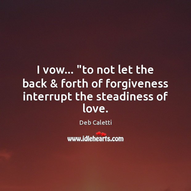 I vow… “to not let the back & forth of forgiveness interrupt the steadiness of love. Image