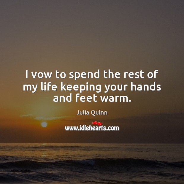I vow to spend the rest of my life keeping your hands and feet warm. Julia Quinn Picture Quote