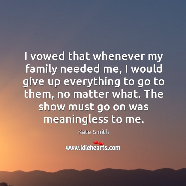 I vowed that whenever my family needed me, I would give up everything to go to them Kate Smith Picture Quote