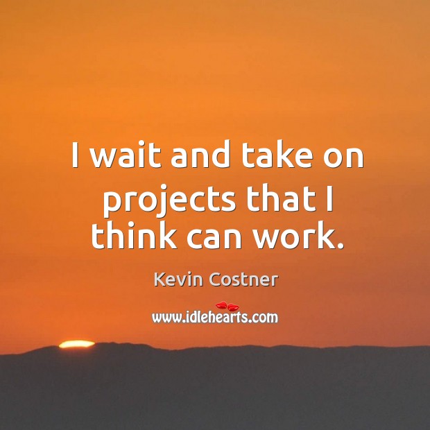 I wait and take on projects that I think can work. Kevin Costner Picture Quote