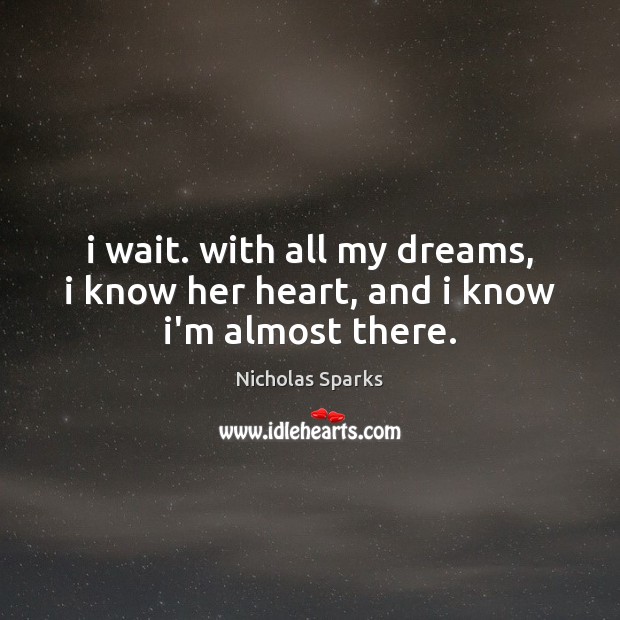 I wait. with all my dreams, i know her heart, and i know i’m almost there. Nicholas Sparks Picture Quote