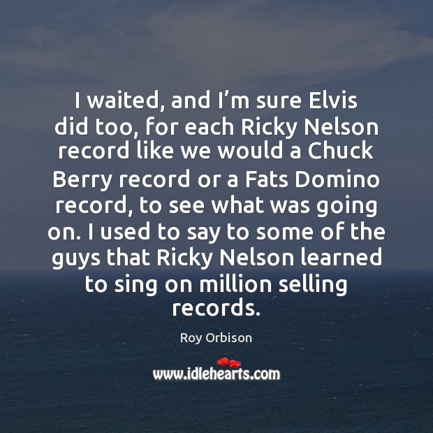 I waited, and I’m sure Elvis did too, for each Ricky Roy Orbison Picture Quote