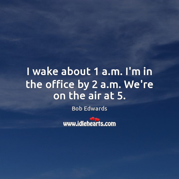 I wake about 1 a.m. I’m in the office by 2 a.m. We’re on the air at 5. Bob Edwards Picture Quote