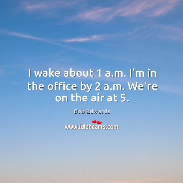 I wake about 1 a.m. I’m in the office by 2 a.m. We’re on the air at 5. Bob Edwards Picture Quote