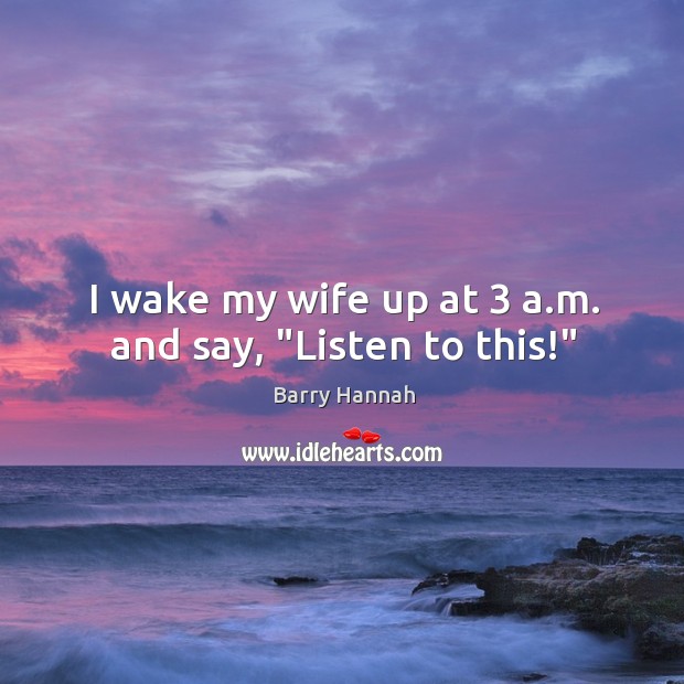 I wake my wife up at 3 a.m. and say, “Listen to this!” Barry Hannah Picture Quote