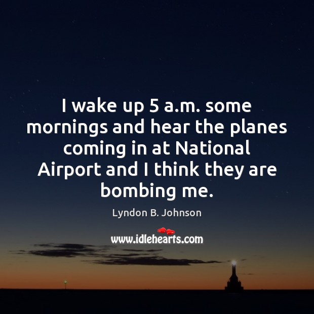 I wake up 5 a.m. some mornings and hear the planes coming Lyndon B. Johnson Picture Quote
