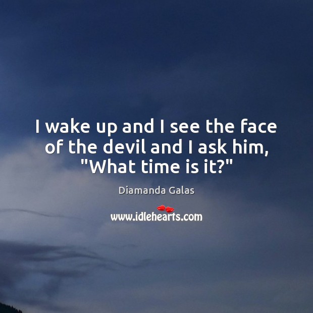 I wake up and I see the face of the devil and I ask him, “What time is it?” Diamanda Galas Picture Quote