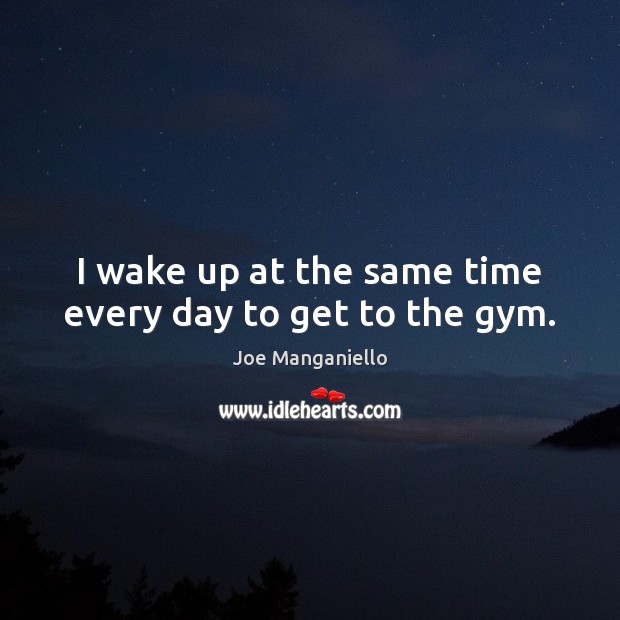 I wake up at the same time every day to get to the gym. Image