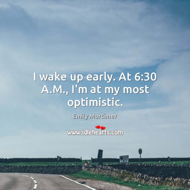 I wake up early. At 6:30 A.M., I’m at my most optimistic. Emily Mortimer Picture Quote
