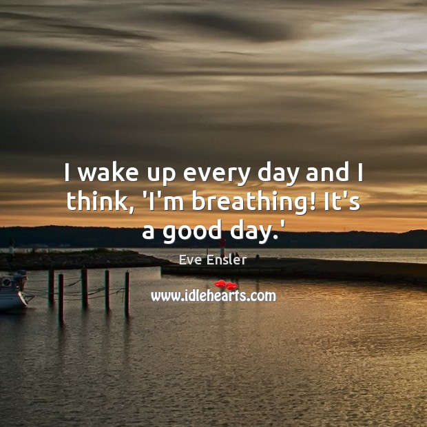 I wake up every day and I think, ‘I’m breathing! It’s a good day.’ Eve Ensler Picture Quote