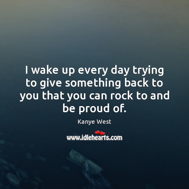 I wake up every day trying to give something back to you Proud Quotes Image
