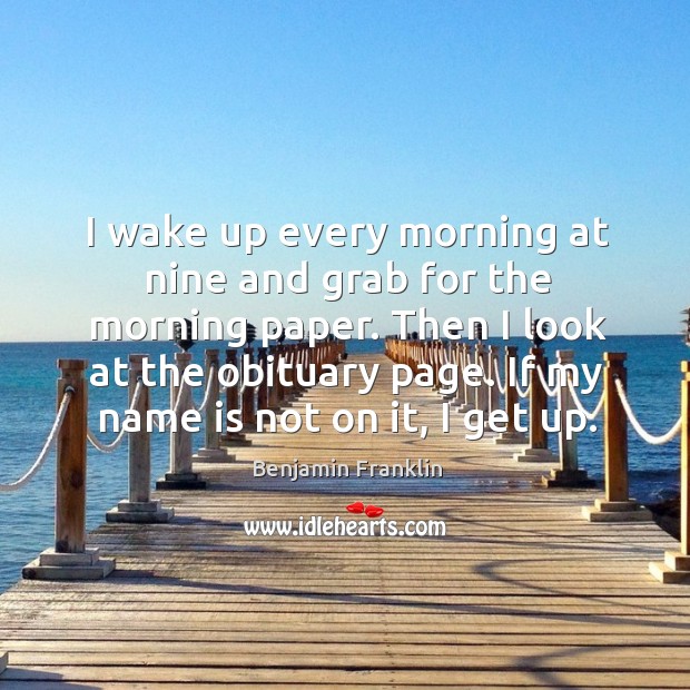 I wake up every morning at nine and grab for the morning paper. Then I look at the obituary page. Benjamin Franklin Picture Quote