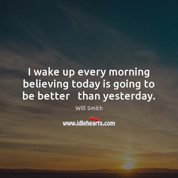 I wake up every morning believing today is going to be better   than yesterday. Will Smith Picture Quote