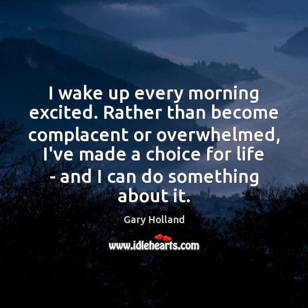 I wake up every morning excited. Rather than become complacent or overwhelmed, Gary Holland Picture Quote