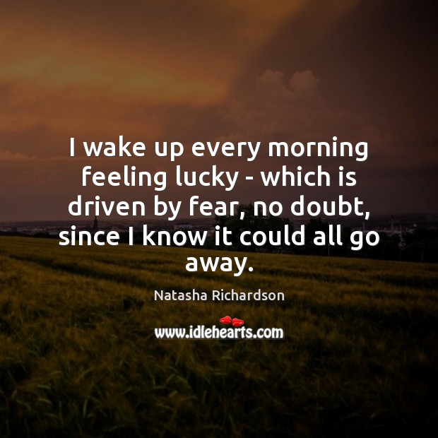 I wake up every morning feeling lucky – which is driven by Natasha Richardson Picture Quote
