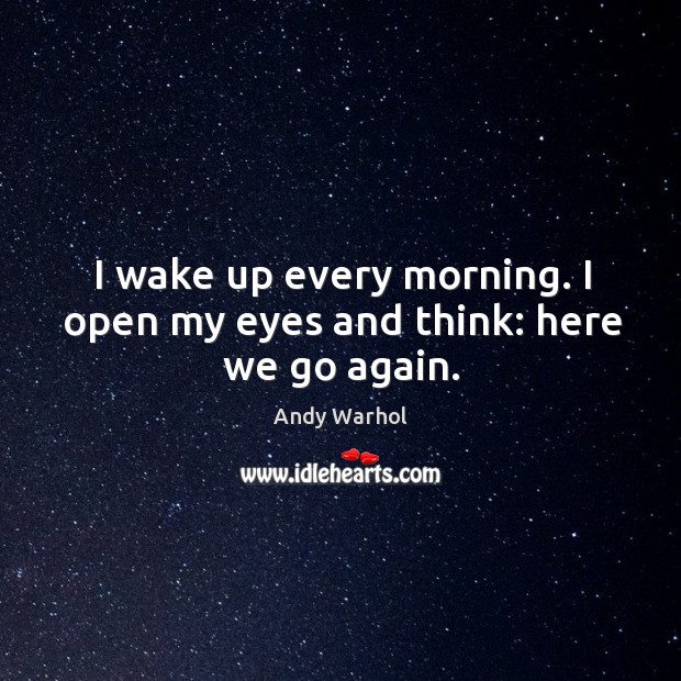 I wake up every morning. I open my eyes and think: here we go again. Andy Warhol Picture Quote